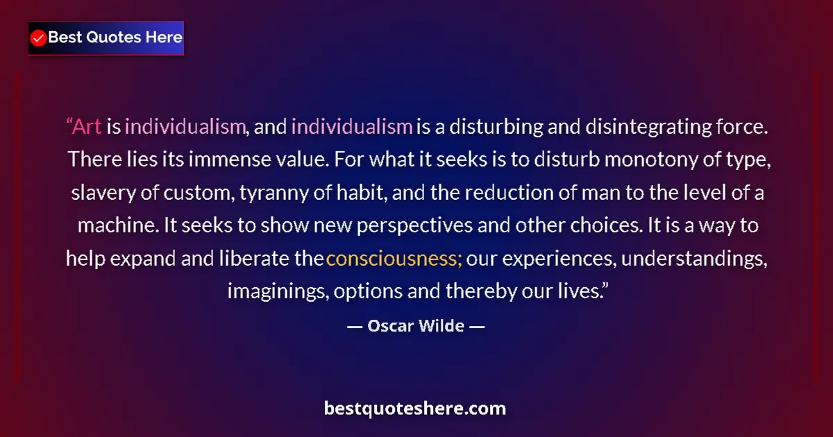 Quote by Oscar Wilde: Art is individualism, and individualism is a disturbing and disintegrating force. There lies its imm...