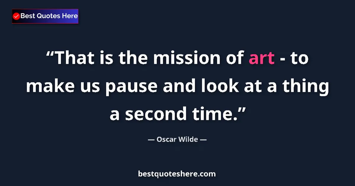 Oscar Wilde quote: "That is the mission of art - to make us pause and look at a..."
