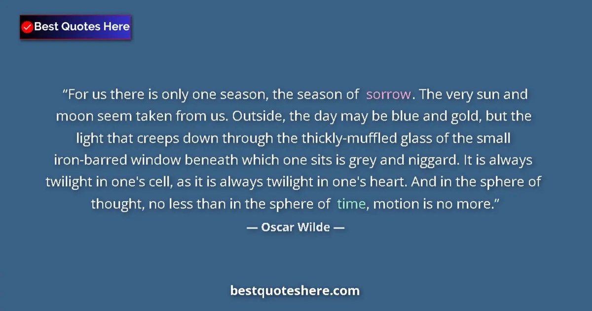Quote by Oscar Wilde: For us there is only one season, the season of sorrow. The very sun and moon seem taken from us. Out...