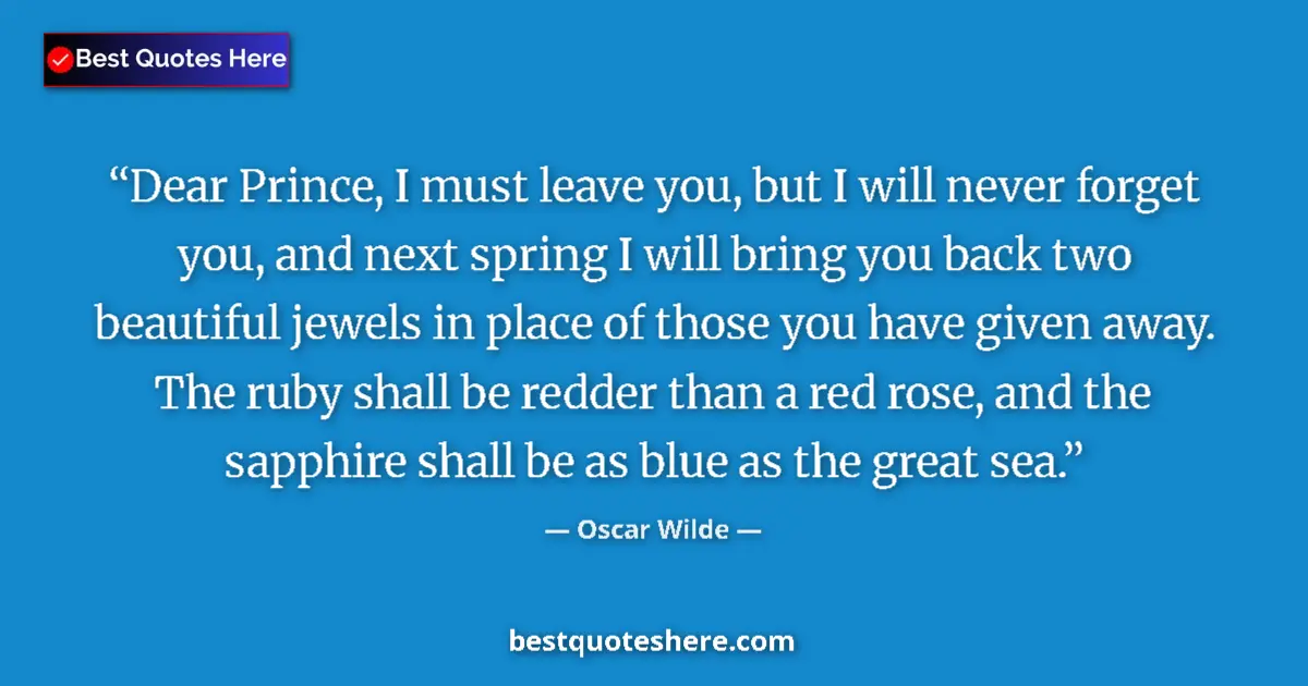 Quote by Oscar Wilde: Dear Prince, I must leave you, but I will never forget you, and next spring I will bring you back tw...