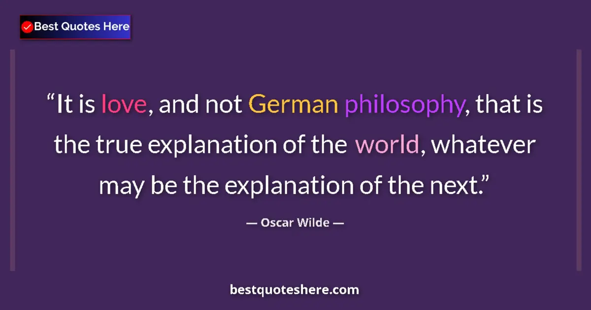 Quote by Oscar Wilde: It is love, and not German philosophy, that is the true explanation of the world, whatever may be th...