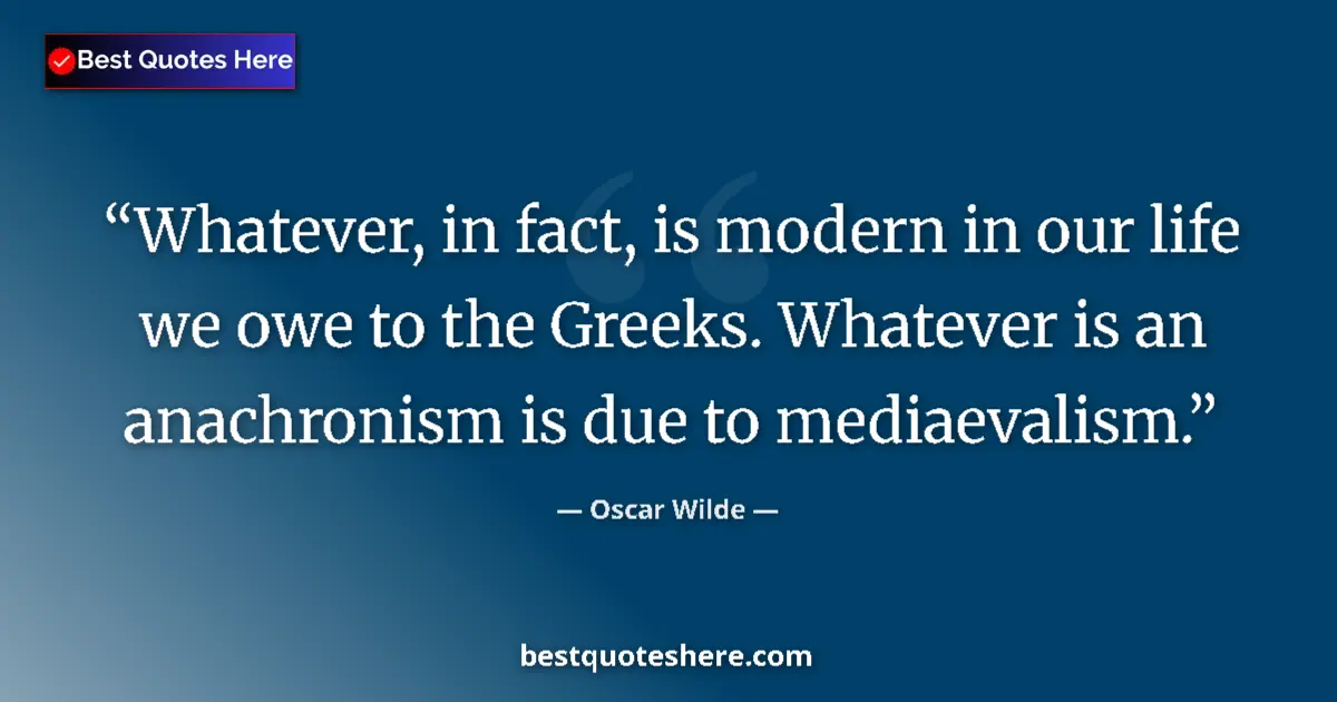 Quote by Oscar Wilde: Whatever, in fact, is modern in our life we owe to the Greeks. Whatever is an anachronism is due to ...