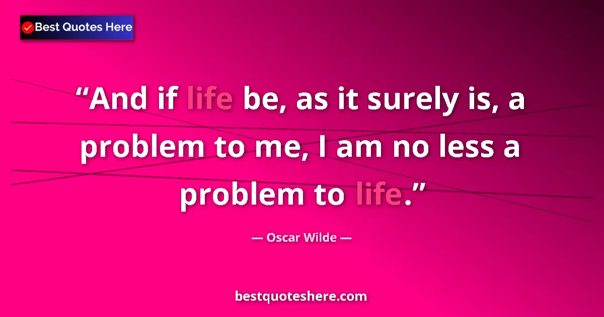 Quote by Oscar Wilde: And if life be, as it surely is, a problem to me, I am no less a problem to life....
