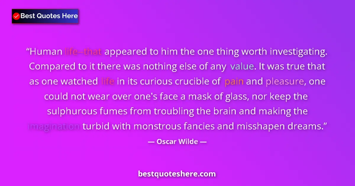 Image for the quote by Oscar Wilde: Human life--that appeared to him the one thing worth investigating. Compared to it there was nothing...