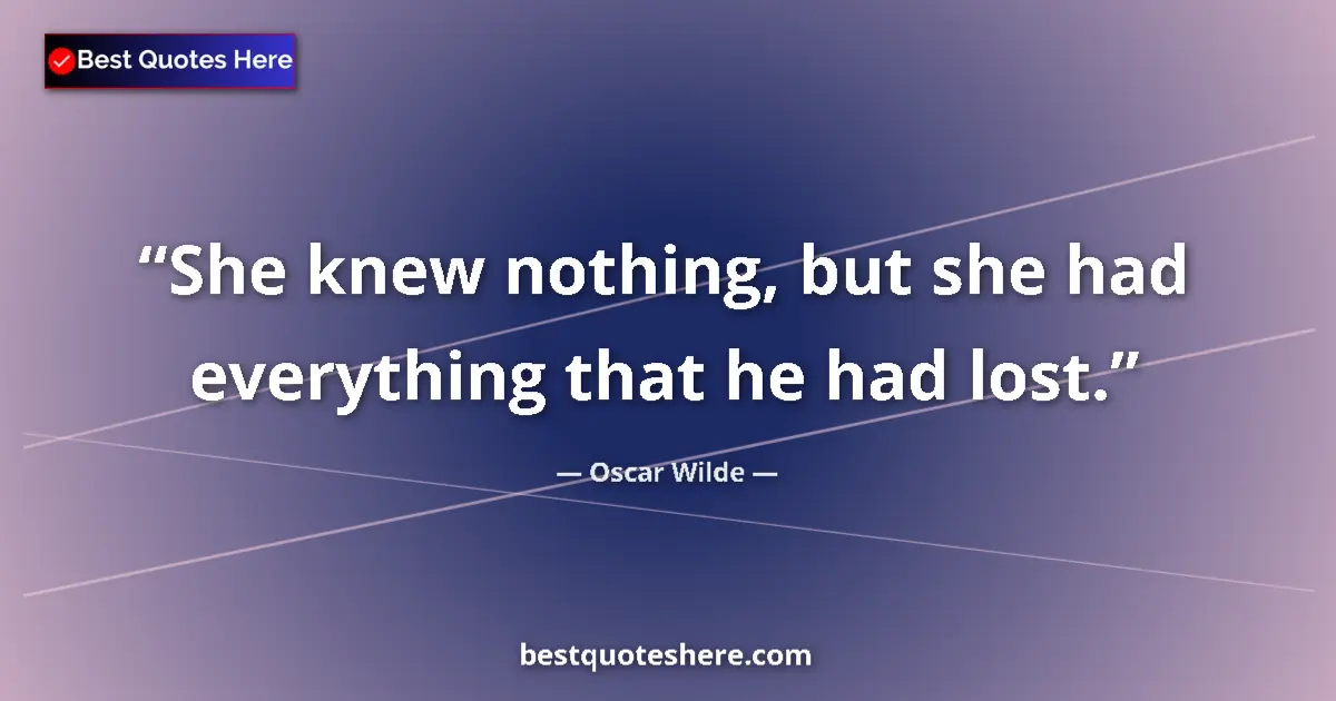 Quote by Oscar Wilde: She knew nothing, but she had everything that he had lost....