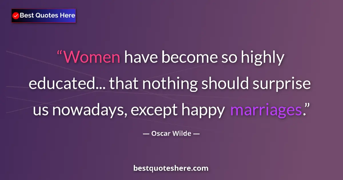 Quote by Oscar Wilde: Women have become so highly educated... that nothing should surprise us nowadays, except happy marri...