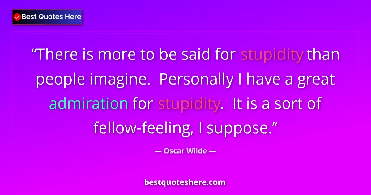 Quote by Oscar Wilde: There is more to be said for stupidity than people imagine.  Personally I have a great admiration fo...