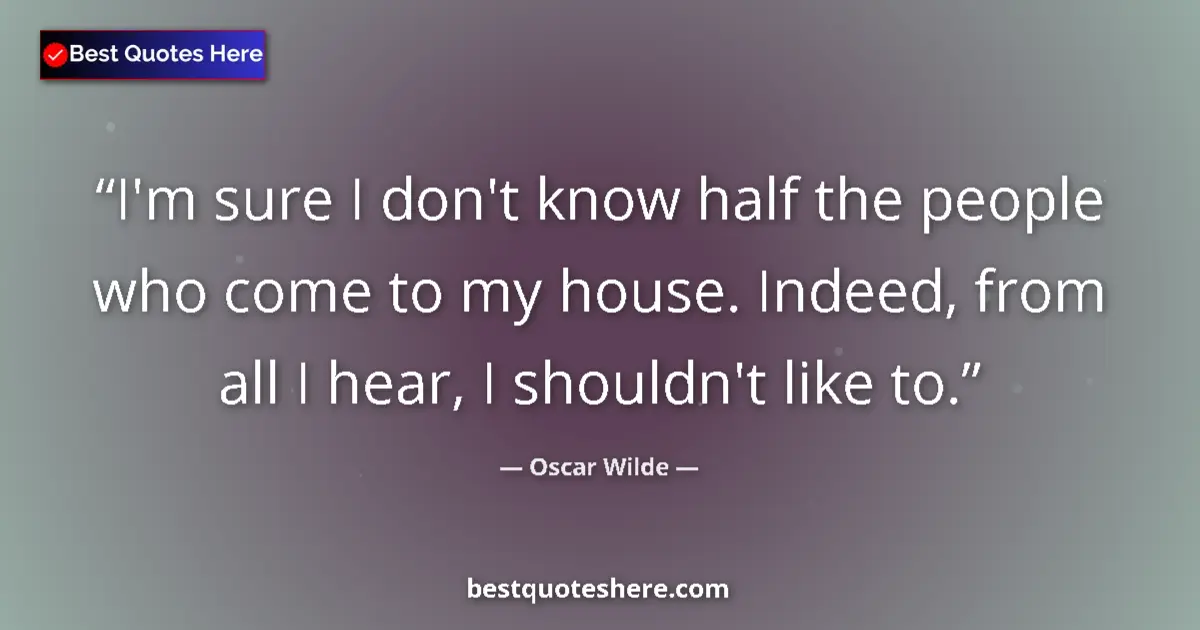 Quote by Oscar Wilde: I'm sure I don't know half the people who come to my house. Indeed, from all I hear, I shouldn't lik...