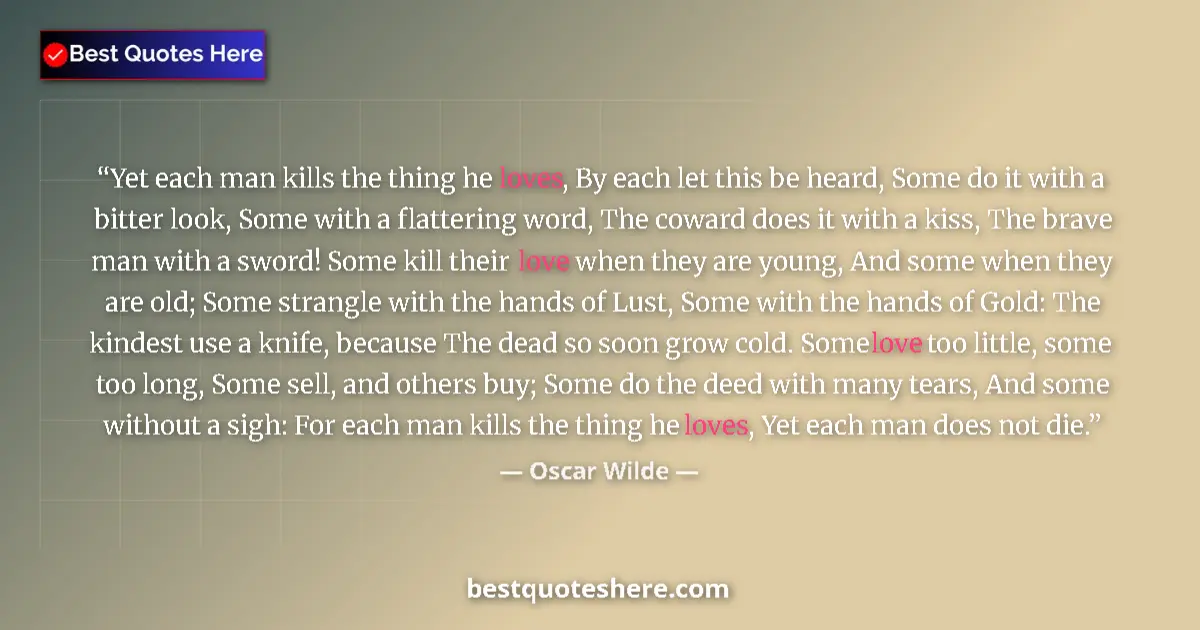 Image for the quote by Oscar Wilde: Yet each man kills the thing he loves, By each let this be heard, Some do it with a bitter look, Som...