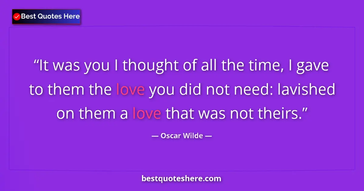 Quote by Oscar Wilde: It was you I thought of all the time, I gave to them the love you did not need: lavished on them a l...