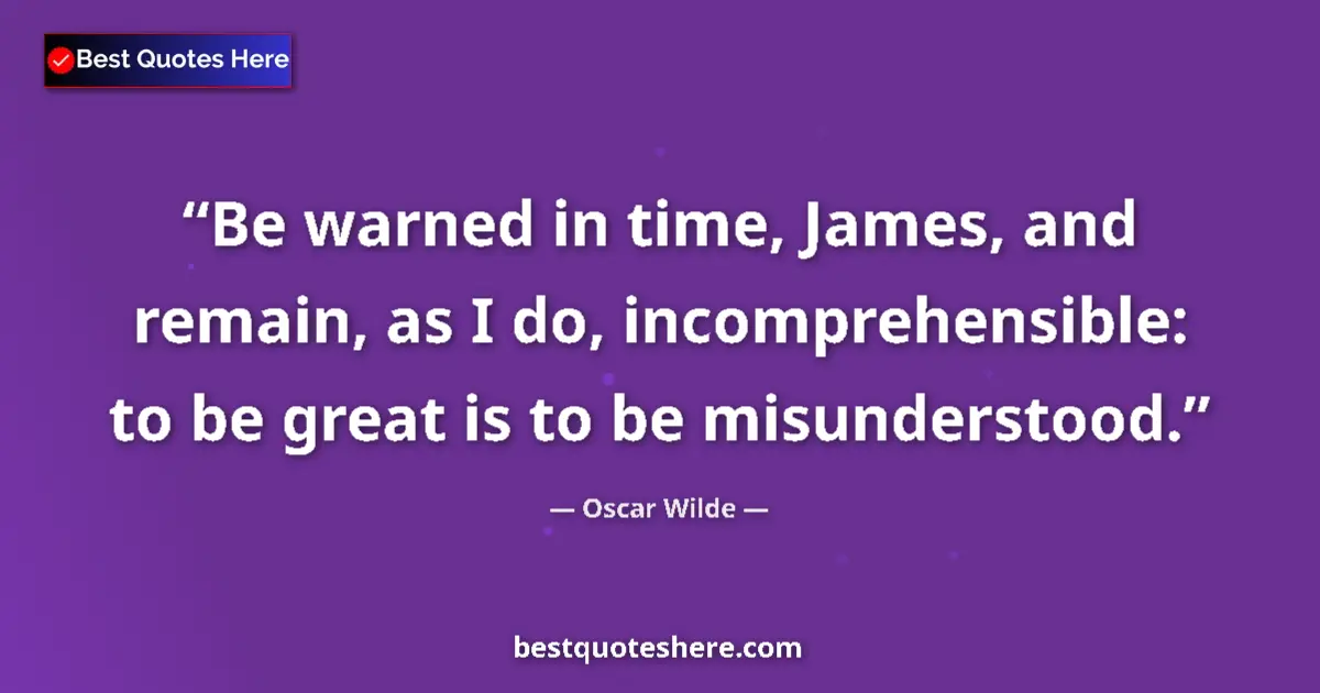 Quote by Oscar Wilde: Be warned in time, James, and remain, as I do, incomprehensible: to be great is to be misunderstood....