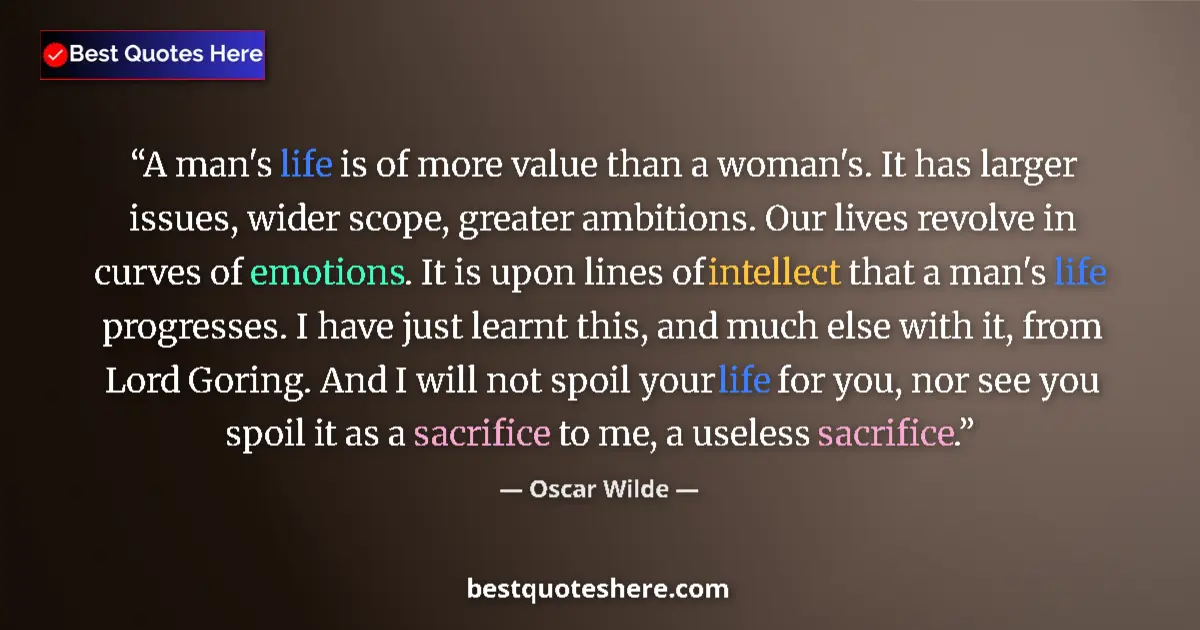 Quote by Oscar Wilde: A man's life is of more value than a woman's. It has larger issues, wider scope, greater ambitions. ...