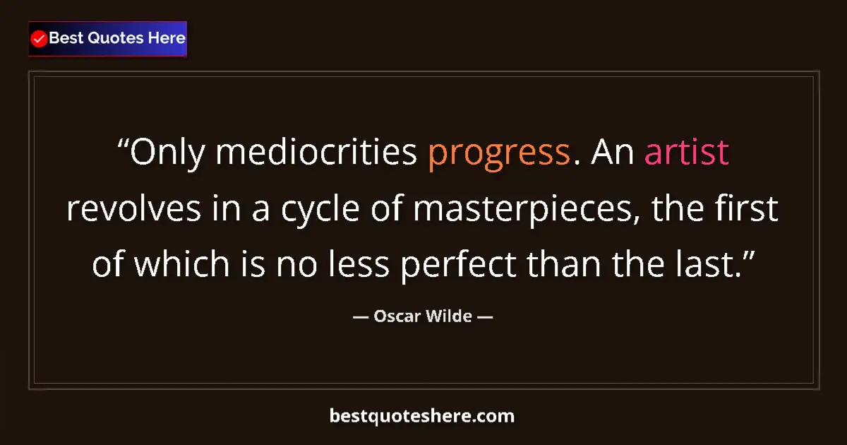 Quote by Oscar Wilde: Only mediocrities progress. An artist revolves in a cycle of masterpieces, the first of which is no ...