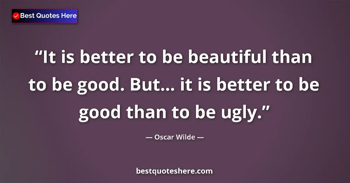Quote by Oscar Wilde: It is better to be beautiful than to be good. But... it is better to be good than to be ugly....