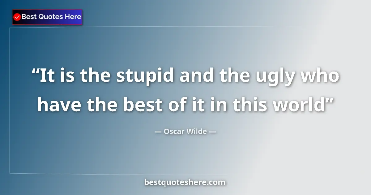 Quote by Oscar Wilde: It is the stupid and the ugly who have the best of it in this world...