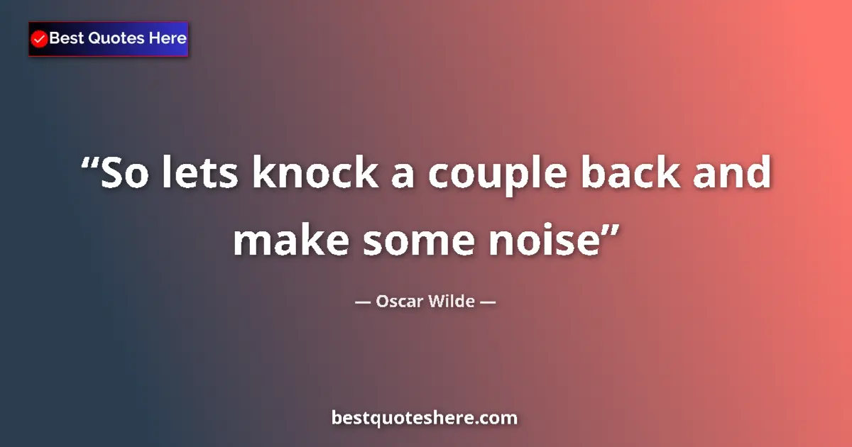 Quote by Oscar Wilde: So lets knock a couple back and make some noise...