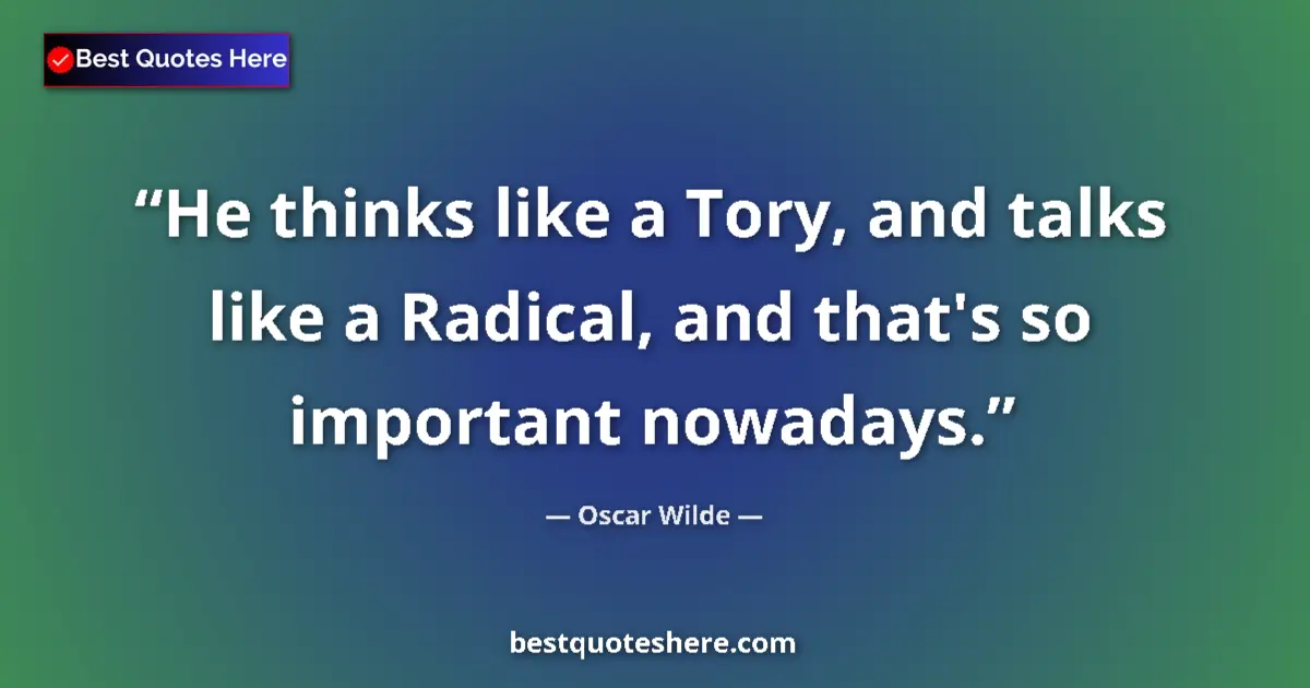 Oscar Wilde quote: "He thinks like a Tory, and talks like a Radical, and that's..."