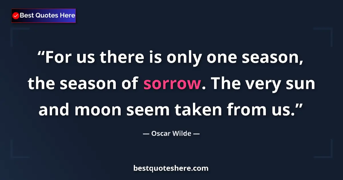 Quote by Oscar Wilde: For us there is only one season, the season of sorrow. The very sun and moon seem taken from us....