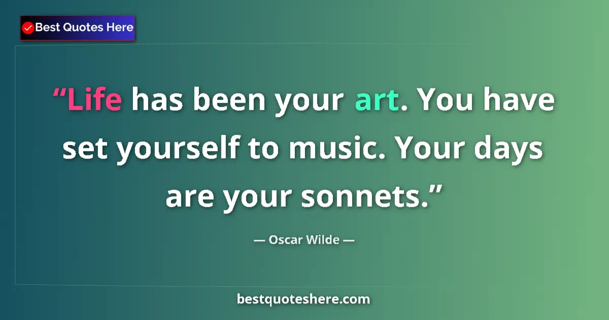Image for the quote by Oscar Wilde: Life has been your art. You have set yourself to music. Your days are your sonnets....