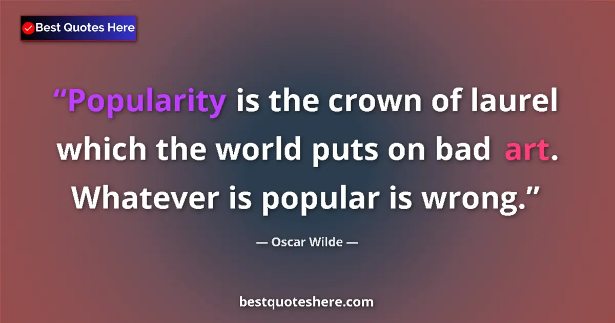 Quote by Oscar Wilde: Popularity is the crown of laurel which the world puts on bad art. Whatever is popular is wrong....