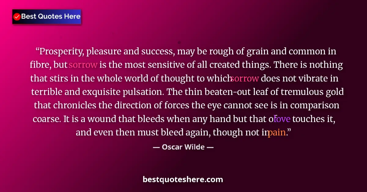Quote by Oscar Wilde: Prosperity, pleasure and success, may be rough of grain and common in fibre, but sorrow is the most ...