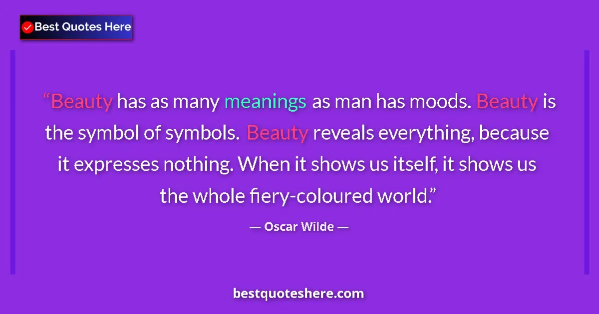 Quote by Oscar Wilde: Beauty has as many meanings as man has moods. Beauty is the symbol of symbols. Beauty reveals everyt...