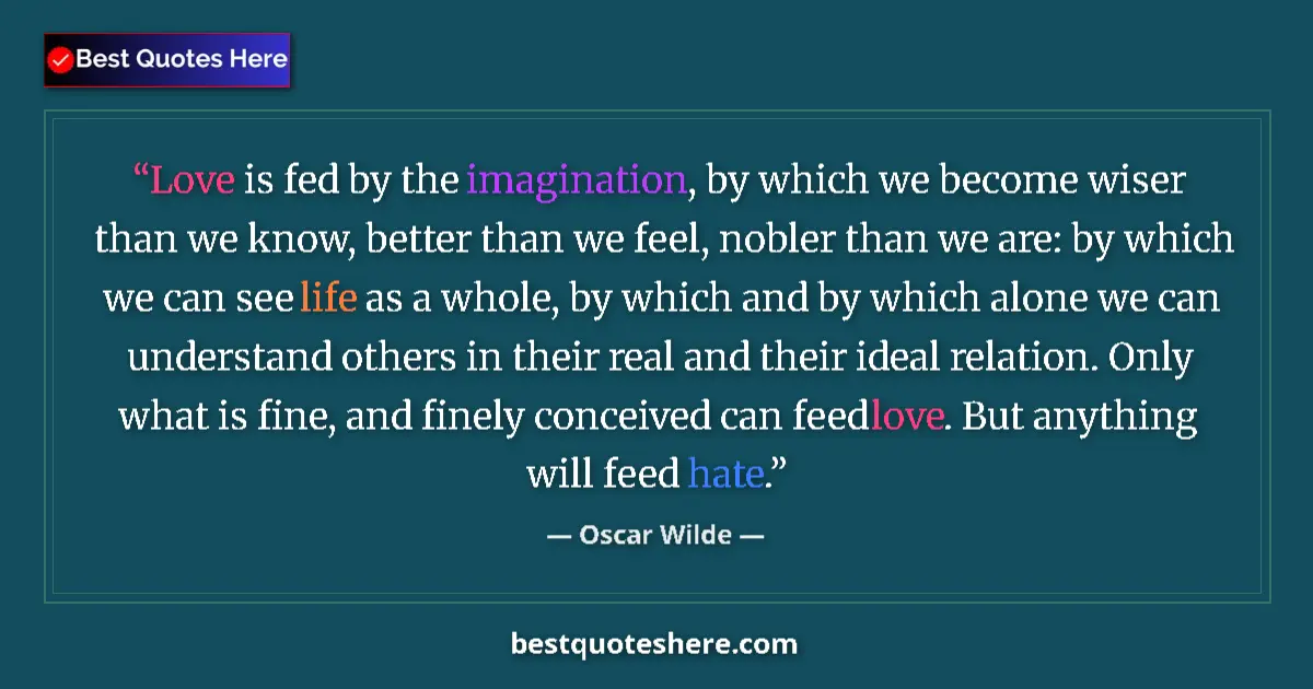 Quote by Oscar Wilde: Love is fed by the imagination, by which we become wiser than we know, better than we feel, nobler t...