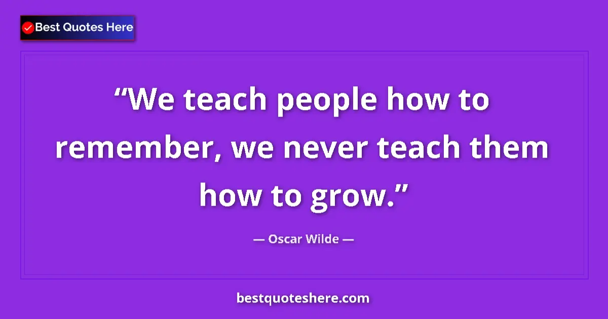 Quote by Oscar Wilde: We teach people how to remember, we never teach them how to grow....