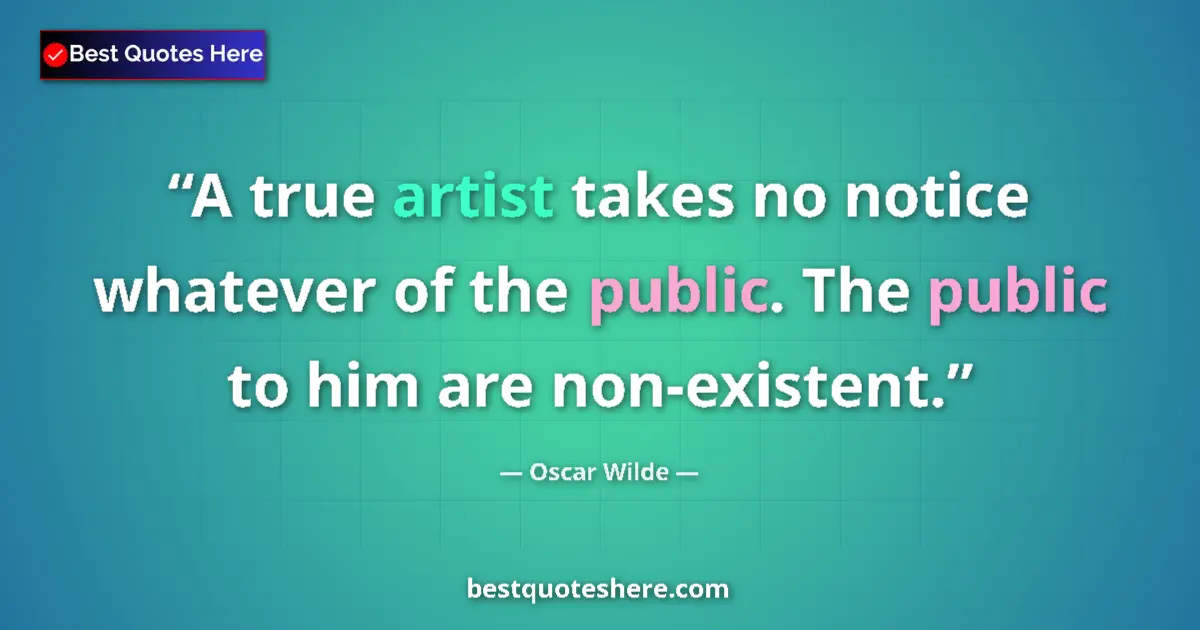 Quote by Oscar Wilde: A true artist takes no notice whatever of the public. The public to him are non-existent....