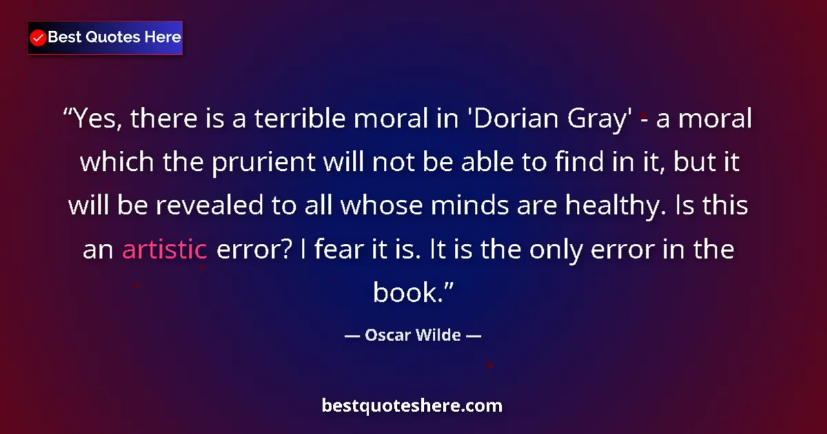 Quote by Oscar Wilde: Yes, there is a terrible moral in 'Dorian Gray' - a moral which the prurient will not be able to fin...