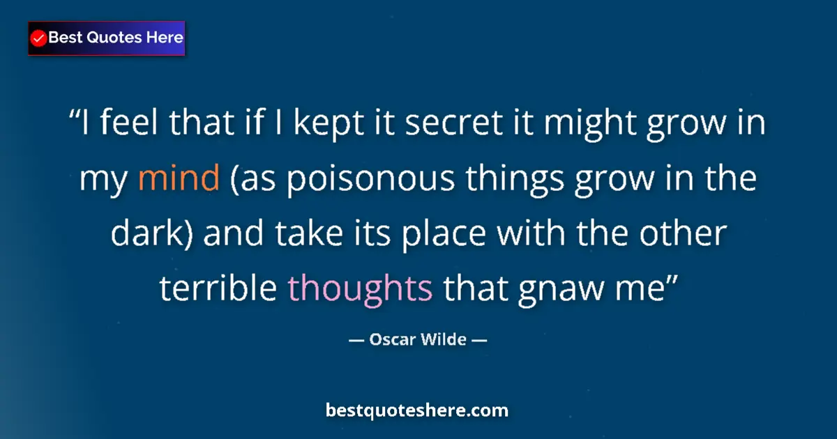 Quote by Oscar Wilde: I feel that if I kept it secret it might grow in my mind (as poisonous things grow in the dark) and ...