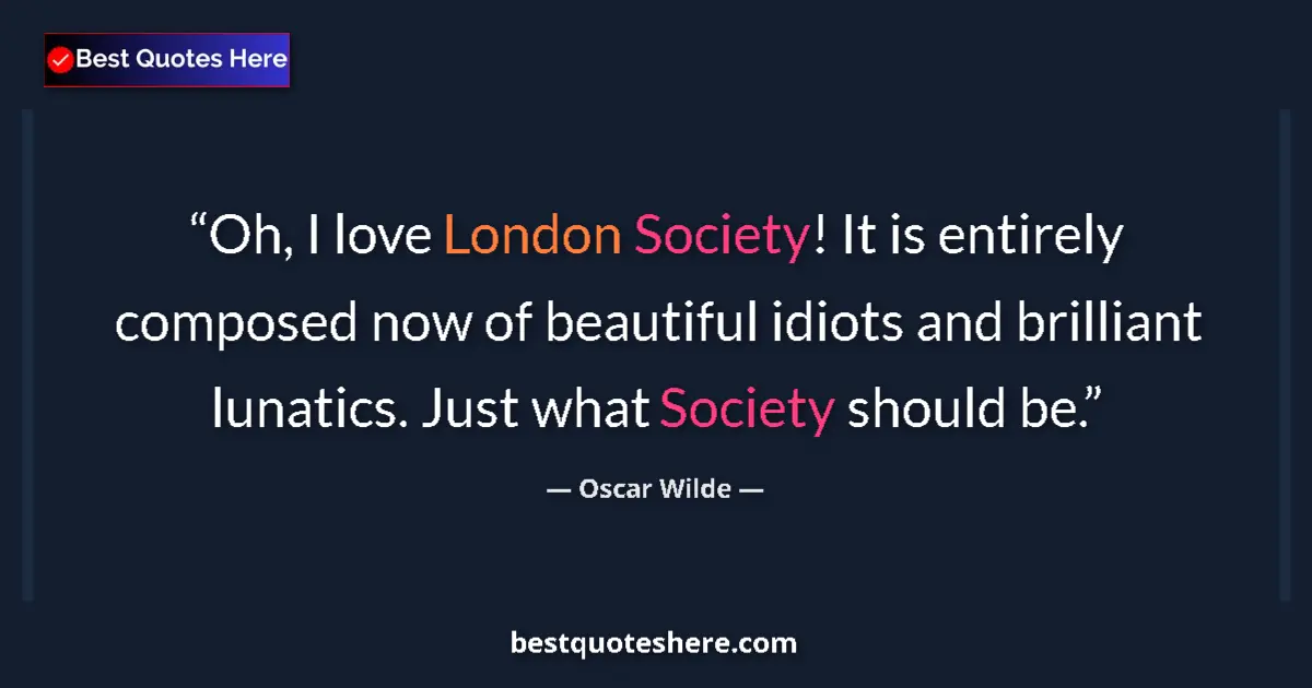 Quote by Oscar Wilde: Oh, I love London Society! It is entirely composed now of beautiful idiots and brilliant lunatics. J...