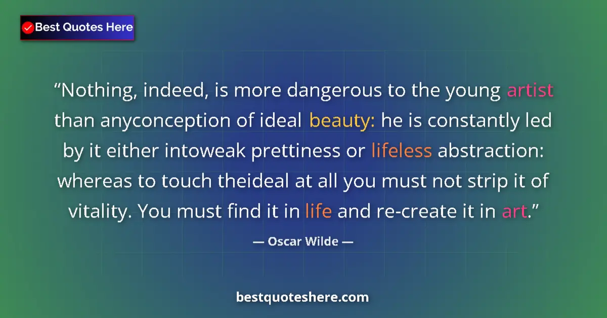 Quote by Oscar Wilde: Nothing, indeed, is more dangerous to the young artist than anyconception of ideal beauty: he is con...