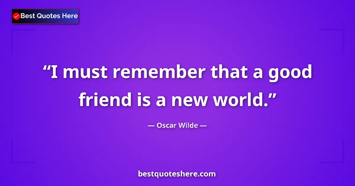 Quote by Oscar Wilde: I must remember that a good friend is a new world....
