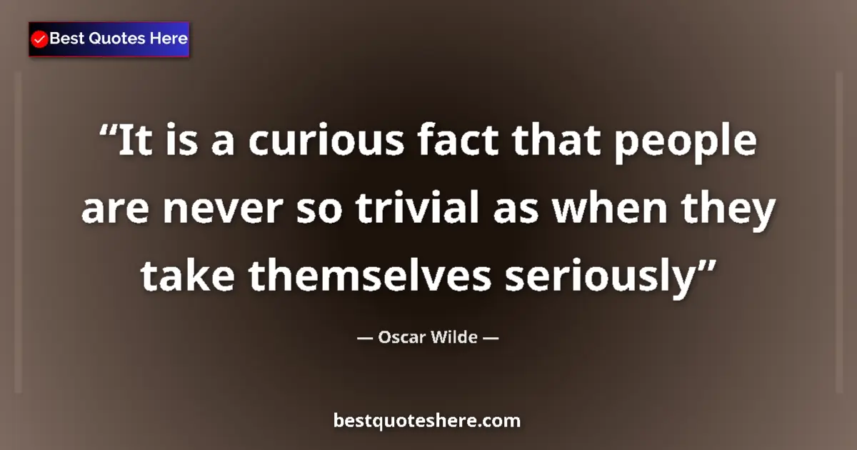 Quote by Oscar Wilde: It is a curious fact that people are never so trivial as when they take themselves seriously...