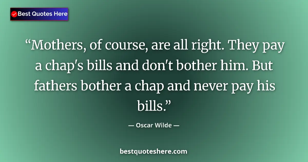 Quote by Oscar Wilde: Mothers, of course, are all right. They pay a chap's bills and don't bother him. But fathers bother ...