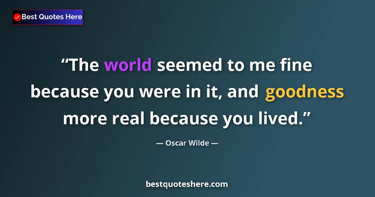 Quote by Oscar Wilde: The world seemed to me fine because you were in it, and goodness more real because you lived....
