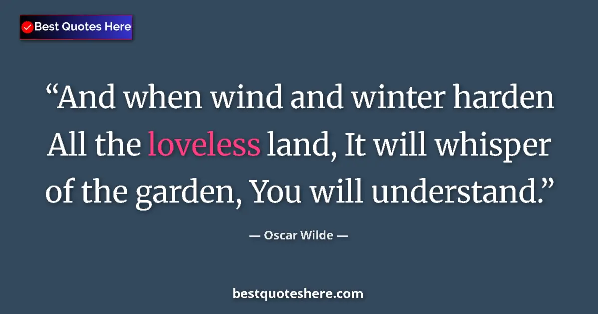 Quote by Oscar Wilde: And when wind and winter harden All the loveless land, It will whisper of the garden, You will under...
