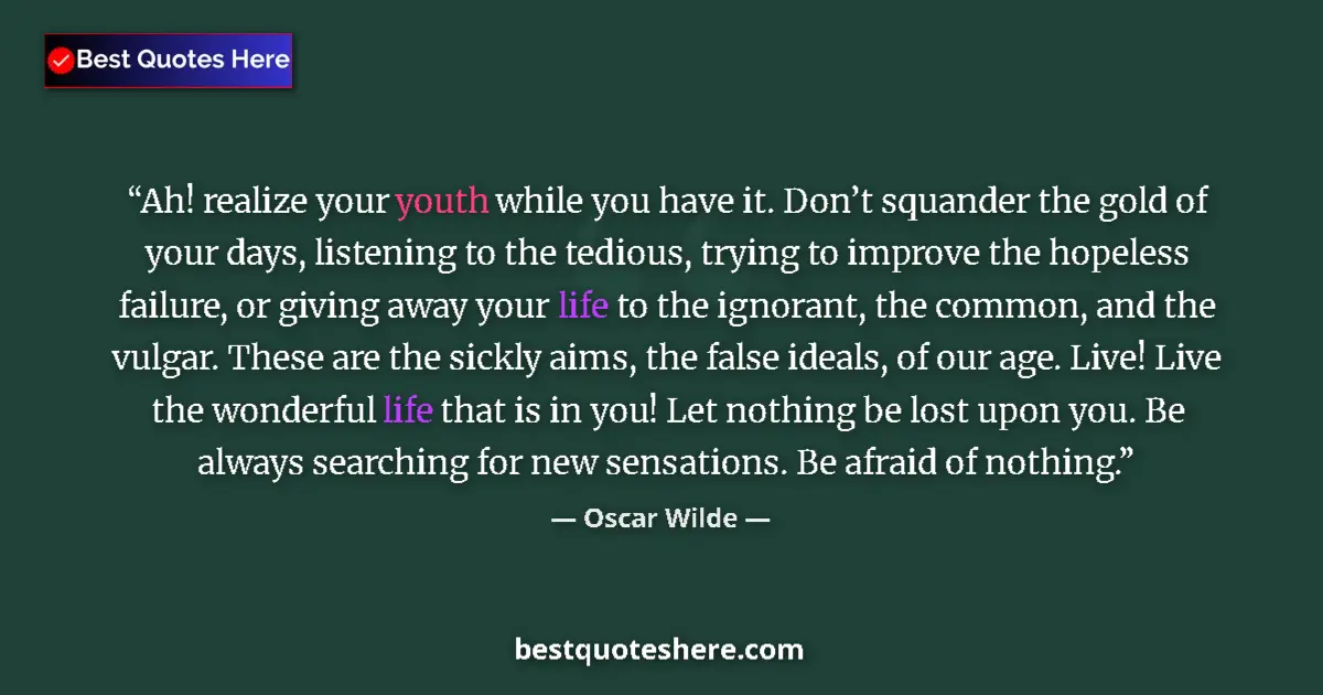 Quote by Oscar Wilde: Ah! realize your youth while you have it. Don’t squander the gold of your days, listening to the ted...