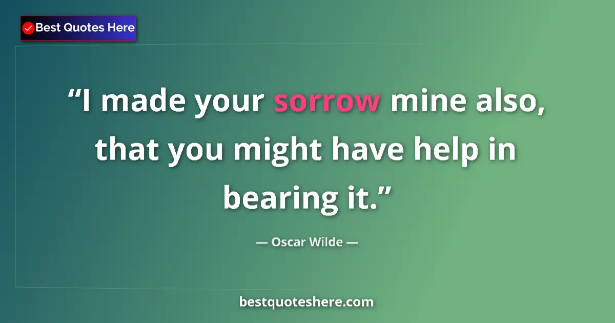 Quote by Oscar Wilde: I made your sorrow mine also, that you might have help in bearing it....