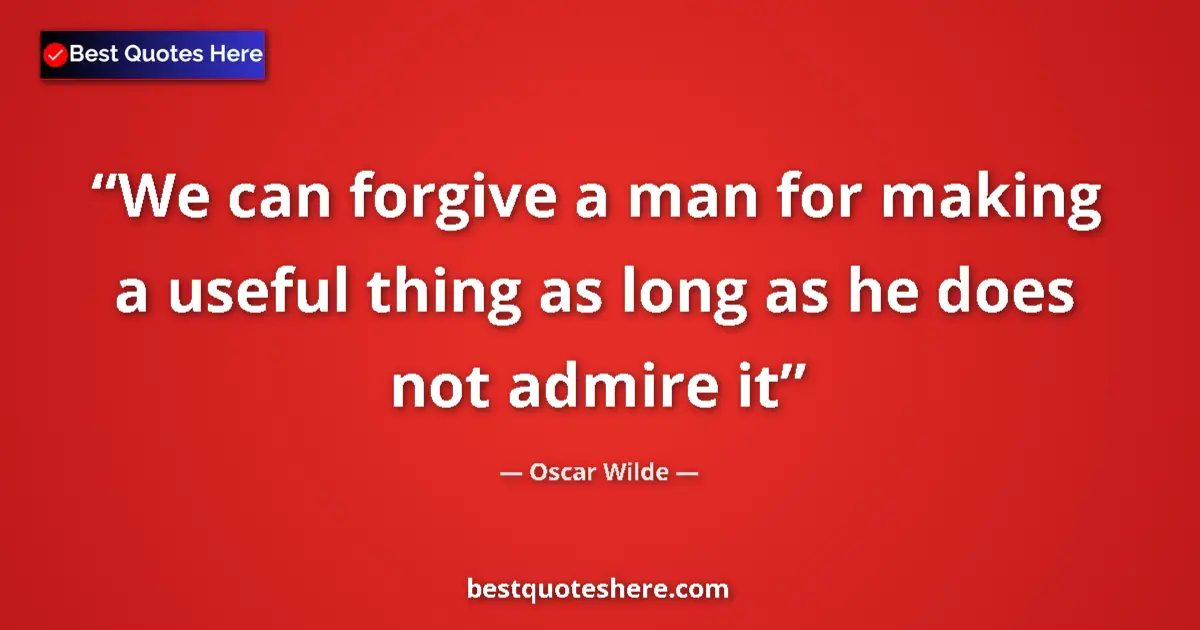 Quote by Oscar Wilde: We can forgive a man for making a useful thing as long as he does not admire it...