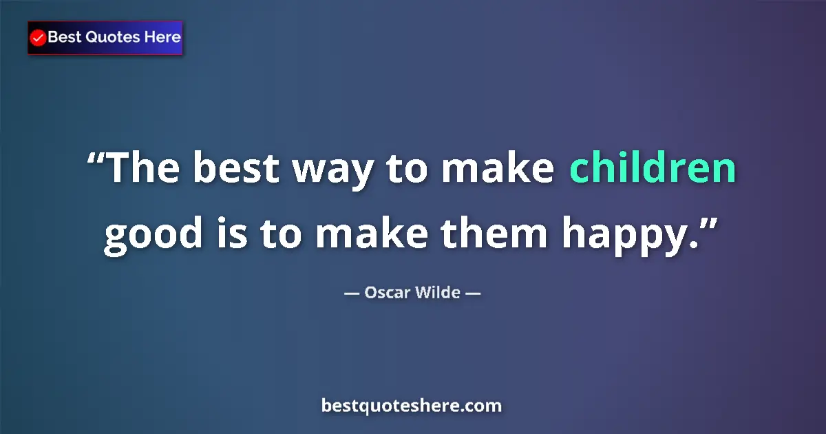 Oscar Wilde quote: "The best way to make children good is to make them happy."