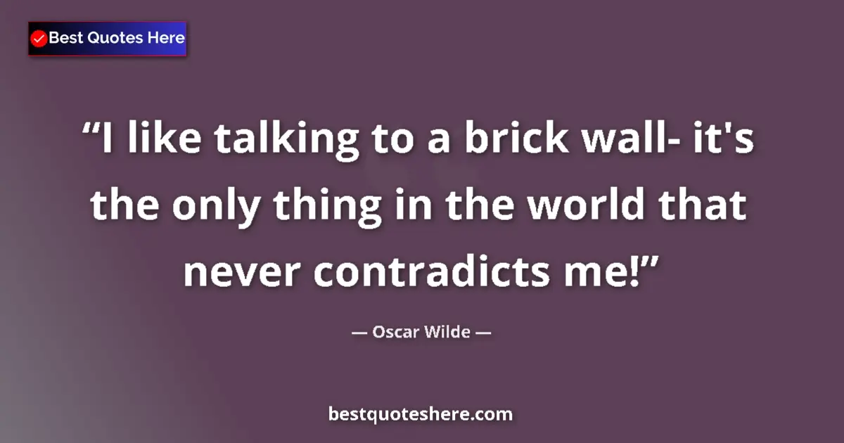 Quote by Oscar Wilde: I like talking to a brick wall- it's the only thing in the world that never contradicts me!...