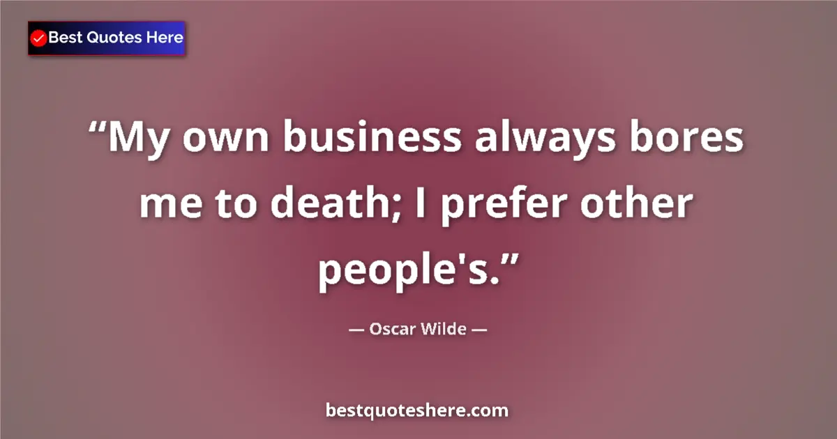 Quote by Oscar Wilde: My own business always bores me to death; I prefer other people's....