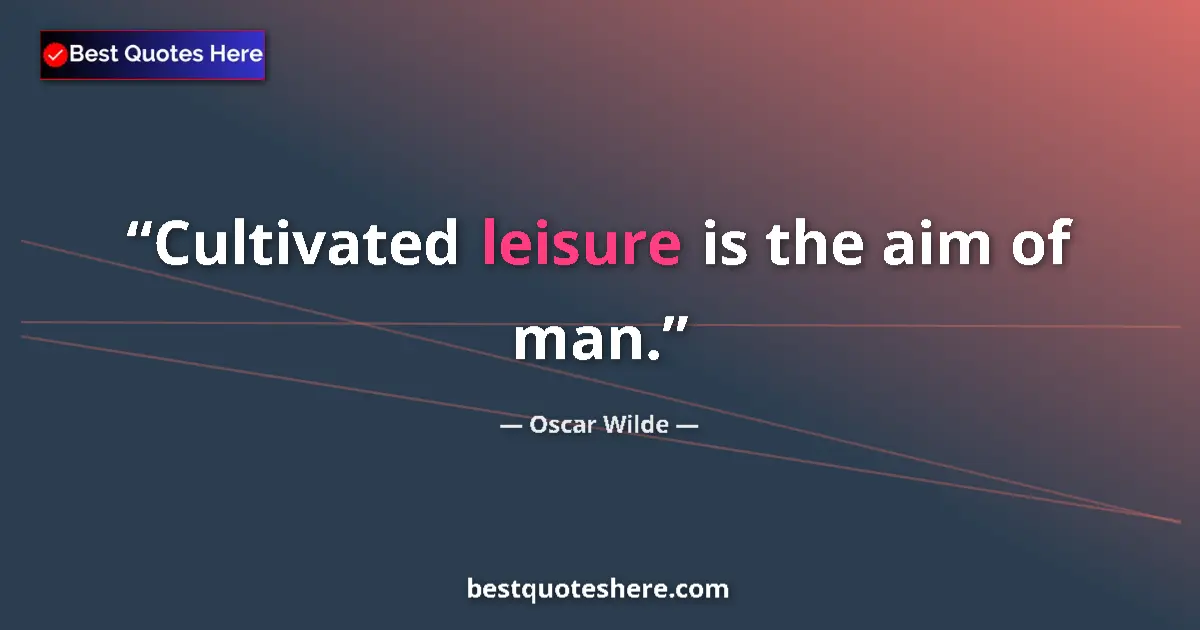 Quote by Oscar Wilde: Cultivated leisure is the aim of man....