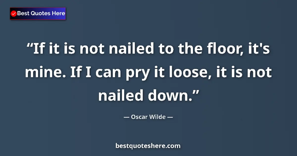 Quote by Oscar Wilde: If it is not nailed to the floor, it's mine. If I can pry it loose, it is not nailed down....