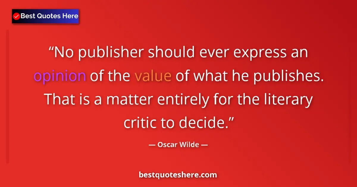 Quote by Oscar Wilde: No publisher should ever express an opinion of the value of what he publishes.  That is a matter ent...
