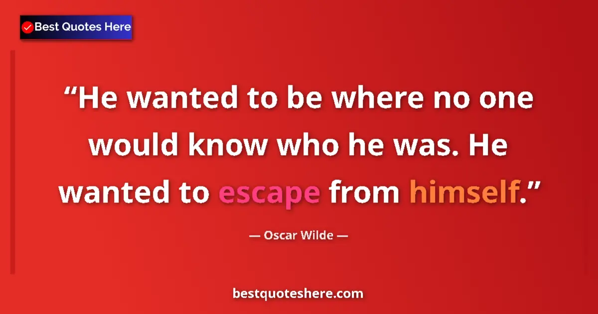 Quote by Oscar Wilde: He wanted to be where no one would know who he was. He wanted to escape from himself....