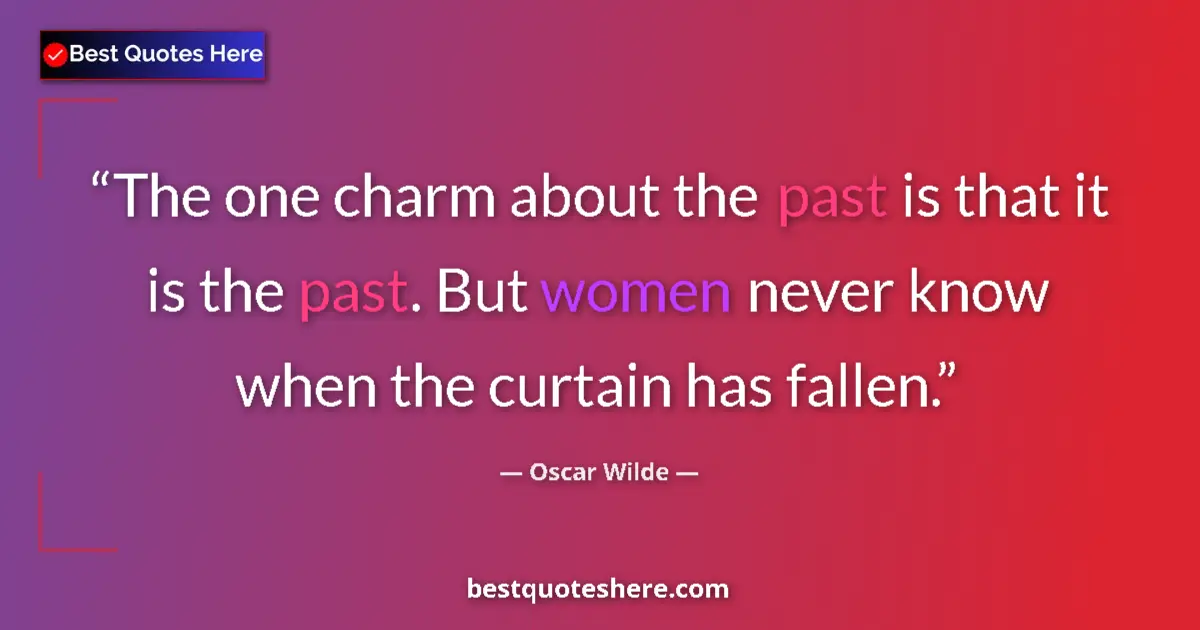 Quote by Oscar Wilde: The one charm about the past is that it is the past. But women never know when the curtain has falle...