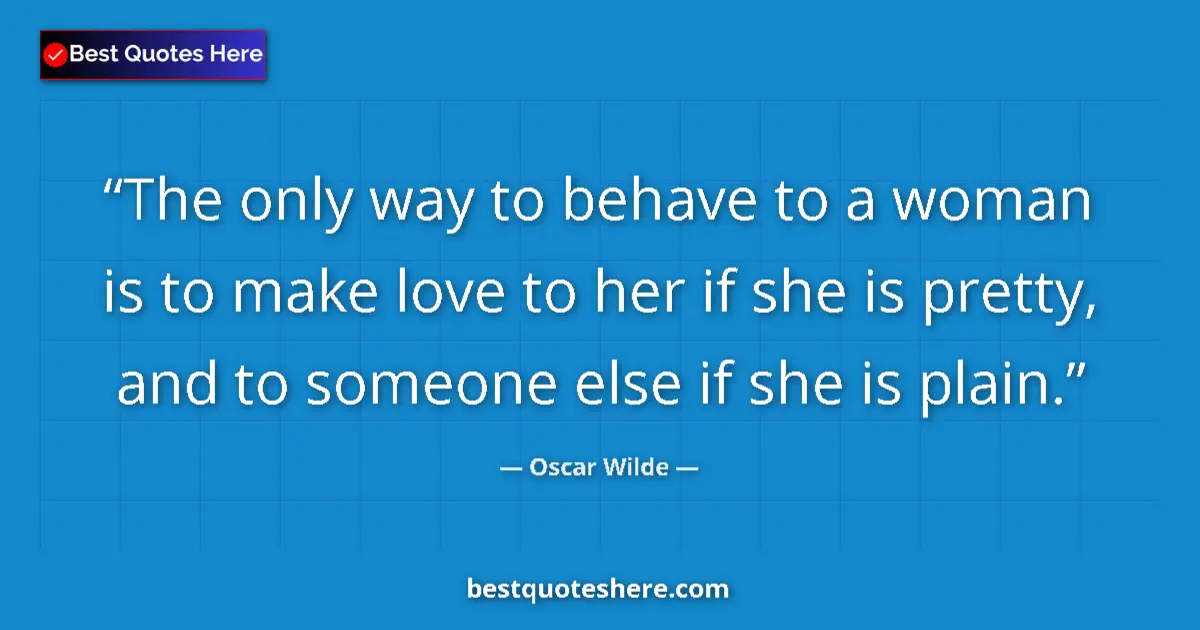 Quote by Oscar Wilde: The only way to behave to a woman is to make love to her if she is pretty, and to someone else if sh...